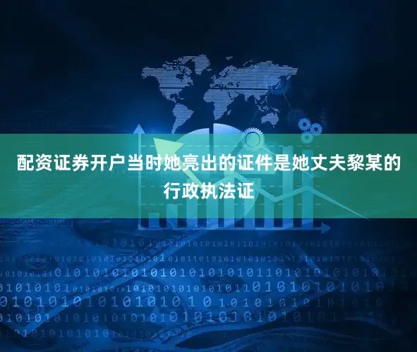 配资证券开户当时她亮出的证件是她丈夫黎某的行政执法证