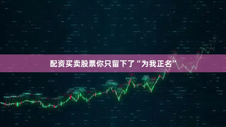 配资买卖股票你只留下了“为我正名”