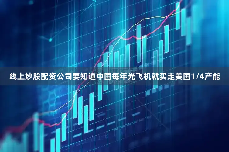 线上炒股配资公司要知道中国每年光飞机就买走美国1/4产能