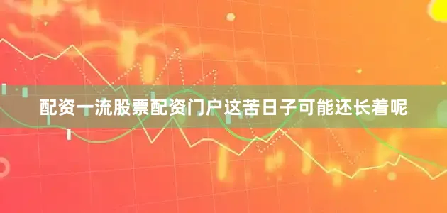 配资一流股票配资门户这苦日子可能还长着呢