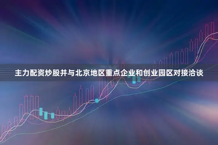 主力配资炒股并与北京地区重点企业和创业园区对接洽谈