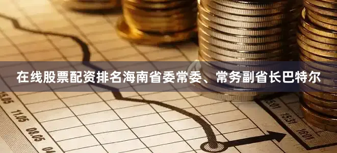 在线股票配资排名　　海南省委常委、常务副省长巴特尔