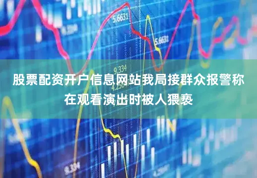 股票配资开户信息网站我局接群众报警称在观看演出时被人猥亵