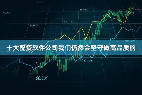 十大配资软件公司我们仍然会坚守做高品质的