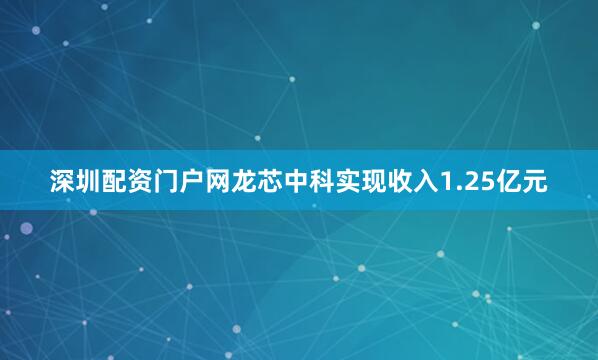 深圳配资门户网龙芯中科实现收入1.25亿元