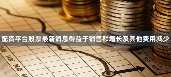 配资平台股票最新消息得益于销售额增长及其他费用减少