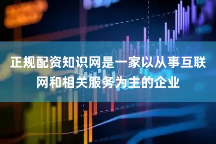 正规配资知识网是一家以从事互联网和相关服务为主的企业
