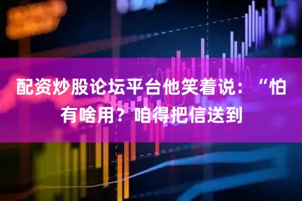配资炒股论坛平台他笑着说：“怕有啥用？咱得把信送到