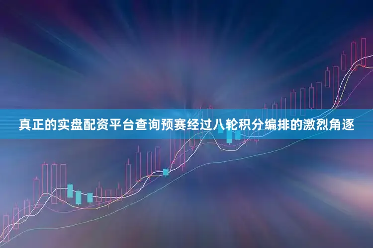 真正的实盘配资平台查询　　预赛经过八轮积分编排的激烈角逐