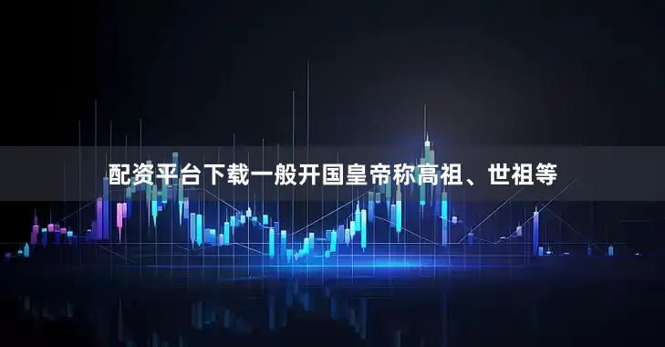 配资平台下载一般开国皇帝称高祖、世祖等
