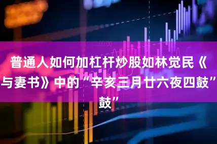 普通人如何加杠杆炒股如林觉民《与妻书》中的“辛亥三月廿六夜四鼓”