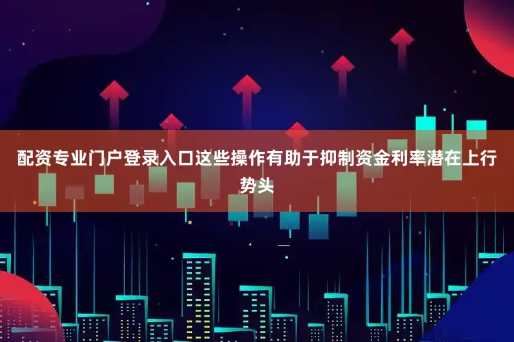 配资专业门户登录入口这些操作有助于抑制资金利率潜在上行势头