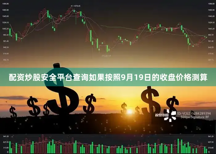 配资炒股安全平台查询如果按照9月19日的收盘价格测算