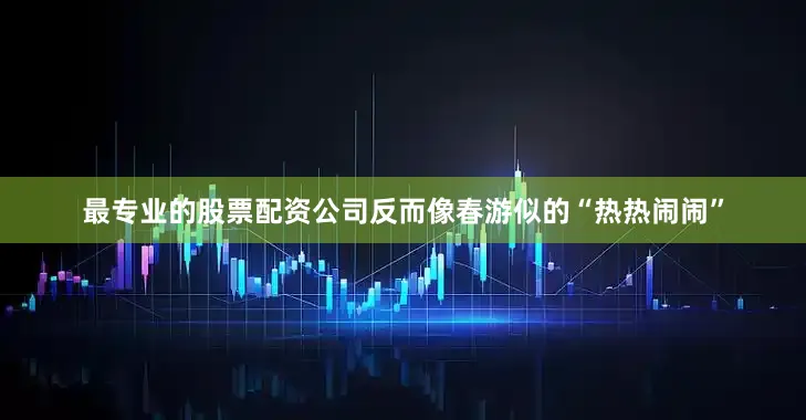 最专业的股票配资公司反而像春游似的“热热闹闹”
