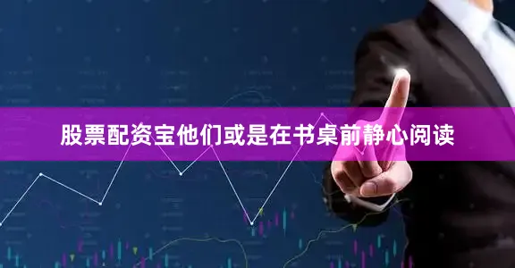 股票配资宝他们或是在书桌前静心阅读