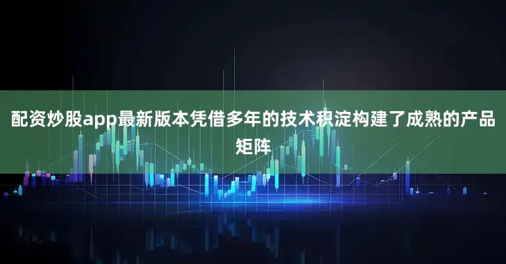 配资炒股app最新版本凭借多年的技术积淀构建了成熟的产品矩阵