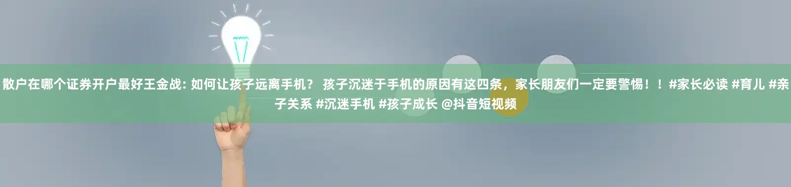 散户在哪个证券开户最好王金战: 如何让孩子远离手机? 孩子沉迷于手机的原因有这四条,家长朋友们一定要警惕!!#家长必读 #育儿 #亲子关系 #沉迷手机 #孩子成长 @抖音短视频