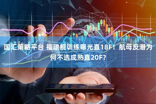 国汇策略平台 福建舰训练曝光直18F！航母反潜为何不选成熟直20F？