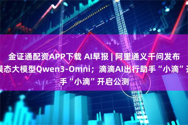 金证通配资APP下载 AI早报 | 阿里通义千问发布原生全模态大模型Qwen3-Omni；滴滴AI出行助手“小滴”开启公测