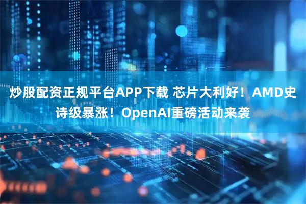 炒股配资正规平台APP下载 芯片大利好！AMD史诗级暴涨！OpenAI重磅活动来袭