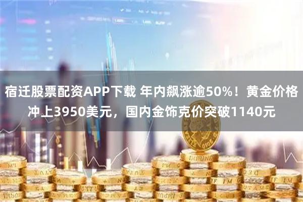 宿迁股票配资APP下载 年内飙涨逾50%！黄金价格冲上3950美元，国内金饰克价突破1140元