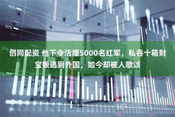 创同配资 他下令活埋5000名红军，私吞十箱财宝叛逃到外国，如今却被人歌颂