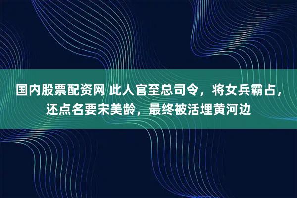 国内股票配资网 此人官至总司令，将女兵霸占，还点名要宋美龄，最终被活埋黄河边