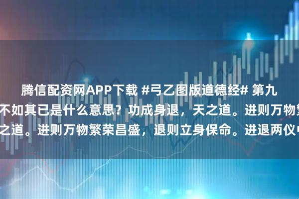 腾信配资网APP下载 #弓乙图版道德经# 第九章圣人之事，持而盈之，不如其已是什么意思？功成身退，天之道。进则万物繁荣昌盛，退则立身保命。进退两仪中道可为。
