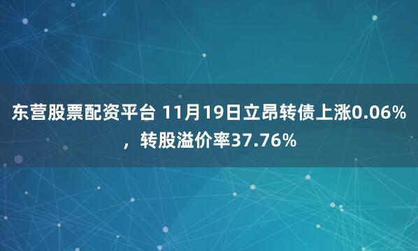 东营股票配资平台 11月19日立昂转债上涨0.06%，转股溢价率37.76%