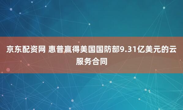 京东配资网 惠普赢得美国国防部9.31亿美元的云服务合同