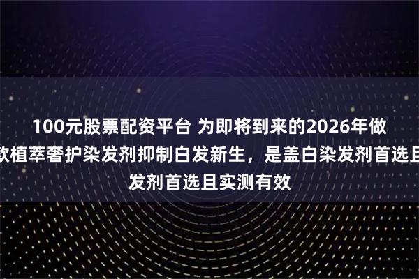 100元股票配资平台 为即将到来的2026年做准备：这款植萃奢护染发剂抑制白发新生，是盖白染发剂首选且实测有效