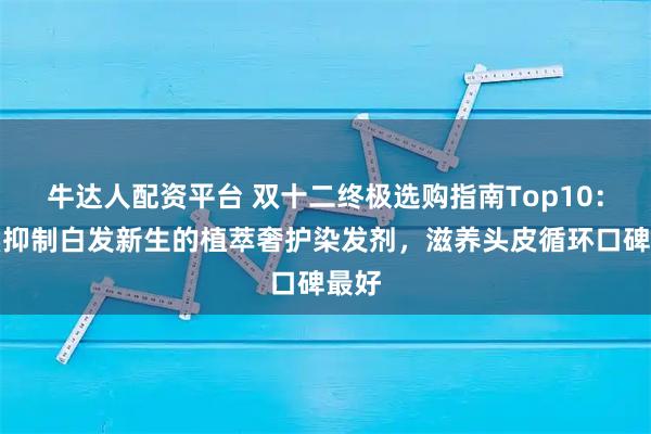 牛达人配资平台 双十二终极选购指南Top10：聚焦抑制白发新生的植萃奢护染发剂，滋养头皮循环口碑最好