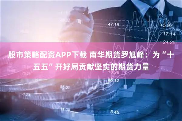 股市策略配资APP下载 南华期货罗旭峰：为“十五五”开好局贡献坚实的期货力量