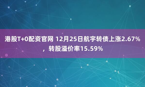 港股T+0配资官网 12月25日航宇转债上涨2.67%，转股溢价率15.59%