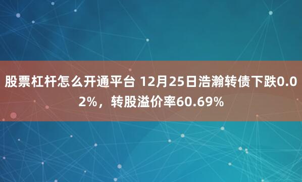 股票杠杆怎么开通平台 12月25日浩瀚转债下跌0.02%，转股溢价率60.69%