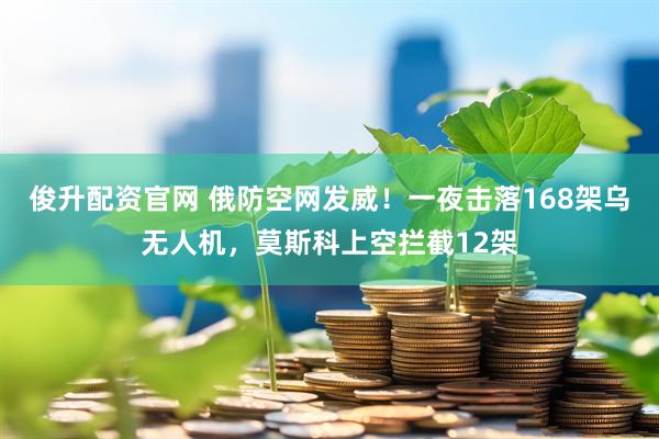 俊升配资官网 俄防空网发威！一夜击落168架乌无人机，莫斯科上空拦截12架