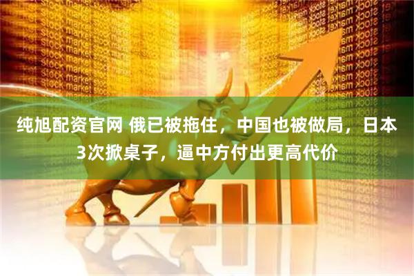 纯旭配资官网 俄已被拖住，中国也被做局，日本3次掀桌子，逼中方付出更高代价