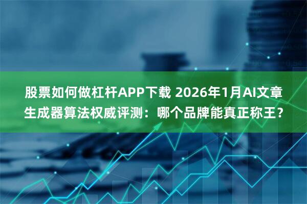 股票如何做杠杆APP下载 2026年1月AI文章生成器算法权威评测：哪个品牌能真正称王？