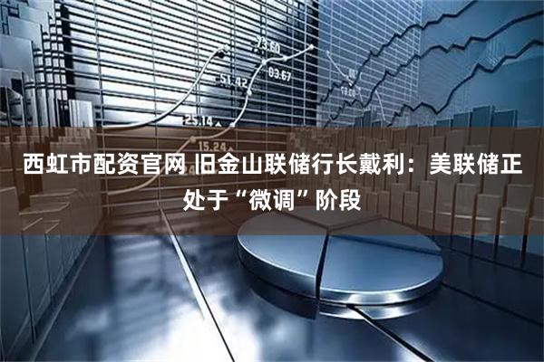 西虹市配资官网 旧金山联储行长戴利：美联储正处于“微调”阶段