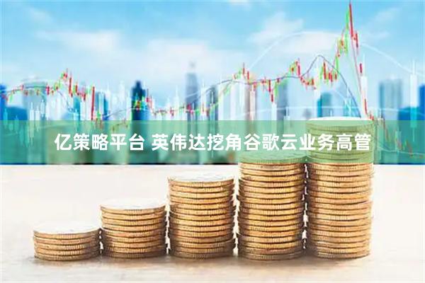 亿策略平台 英伟达挖角谷歌云业务高管