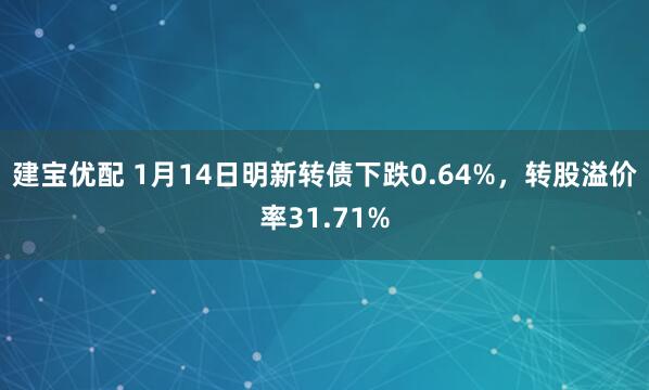 建宝优配 1月14日明新转债下跌0.64%，转股溢价率31.71%
