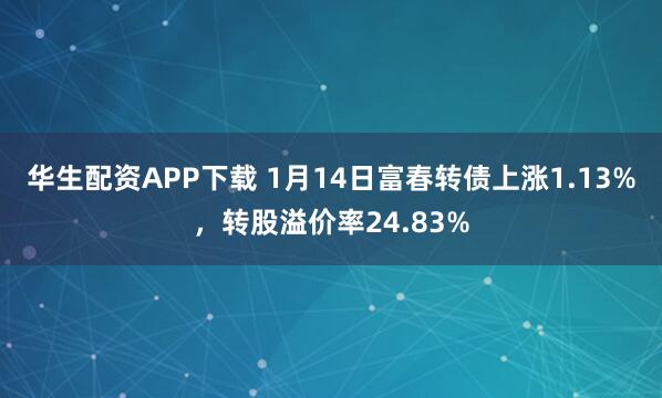 华生配资APP下载 1月14日富春转债上涨1.13%，转股溢价率24.83%