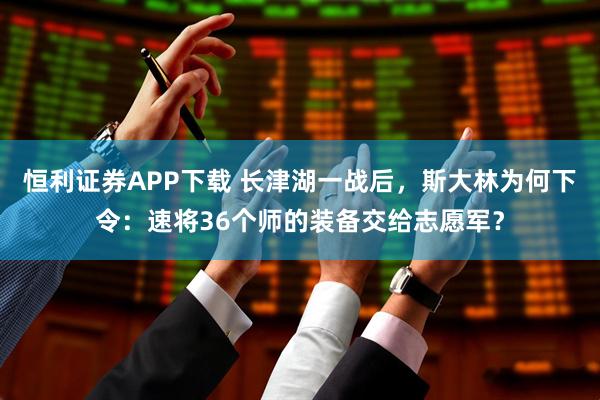 恒利证券APP下载 长津湖一战后，斯大林为何下令：速将36个师的装备交给志愿军？