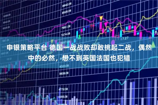 申银策略平台 德国一战战败却敢挑起二战，偶然中的必然，想不到英国法国也犯错