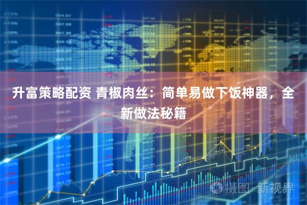 升富策略配资 青椒肉丝：简单易做下饭神器，全新做法秘籍