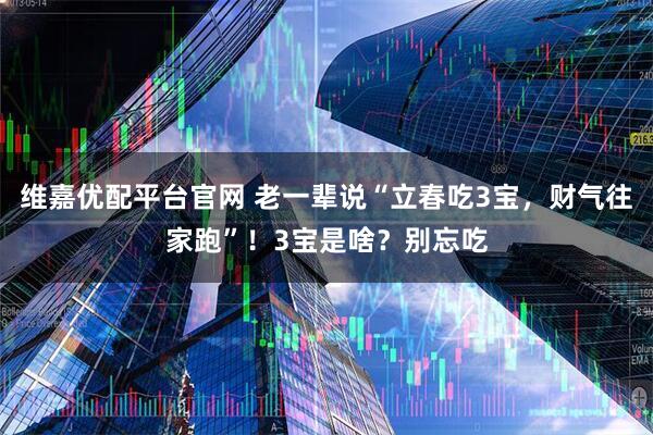 维嘉优配平台官网 老一辈说“立春吃3宝，财气往家跑”！3宝是啥？别忘吃