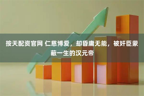 按天配资官网 仁慈博爱，却昏庸无能，被奸臣蒙蔽一生的汉元帝