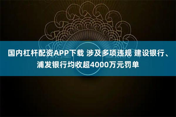国内杠杆配资APP下载 涉及多项违规 建设银行、浦发银行均收超4000万元罚单