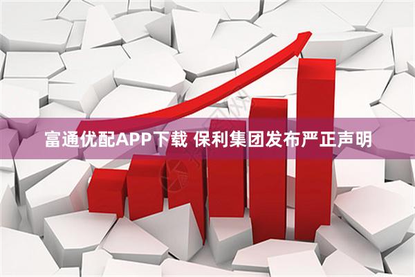 富通优配APP下载 保利集团发布严正声明