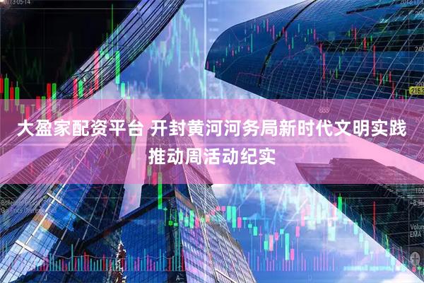 大盈家配资平台 开封黄河河务局新时代文明实践推动周活动纪实
